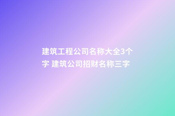 建筑工程公司名称大全3个字 建筑公司招财名称三字-第1张-公司起名-玄机派